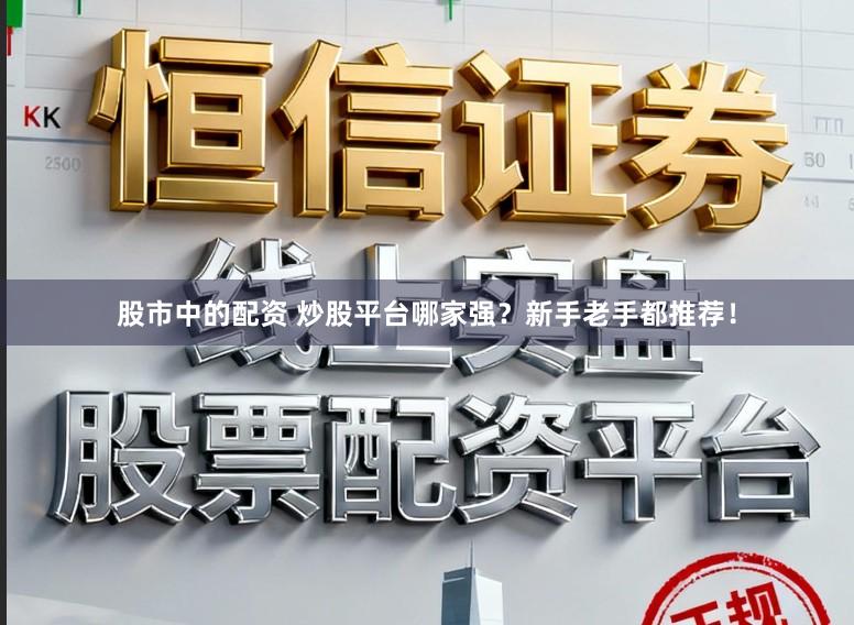 股市中的配资 炒股平台哪家强？新手老手都推荐！