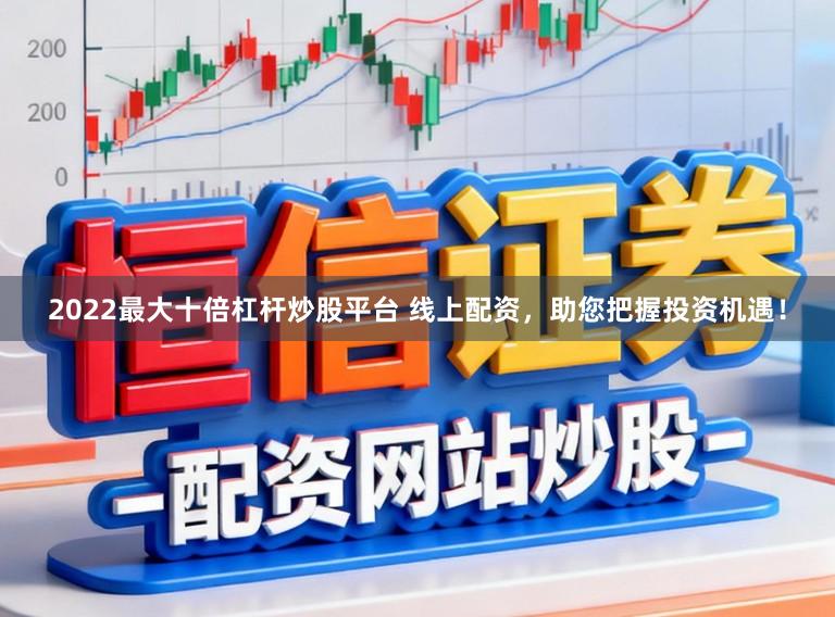 2022最大十倍杠杆炒股平台 线上配资，助您把握投资机遇！
