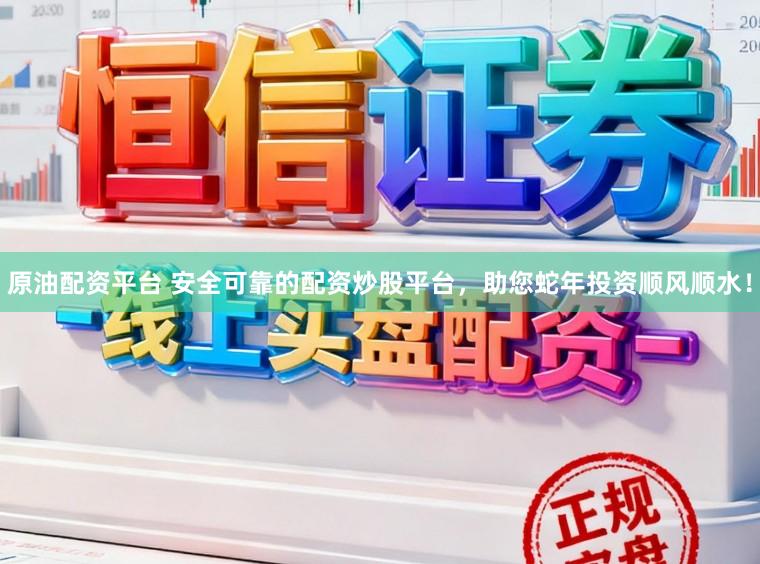原油配资平台 安全可靠的配资炒股平台，助您蛇年投资顺风顺水！