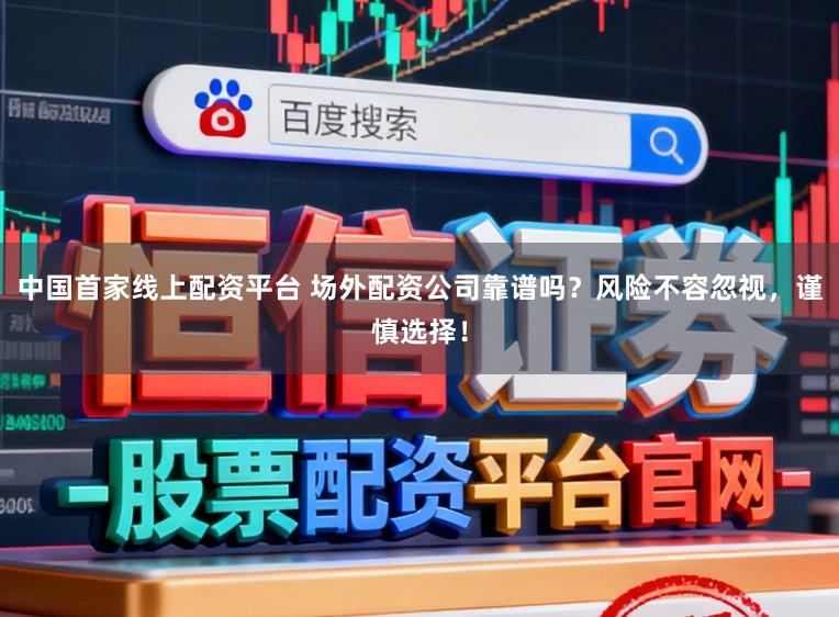 中国首家线上配资平台 场外配资公司靠谱吗？风险不容忽视，谨慎选择！