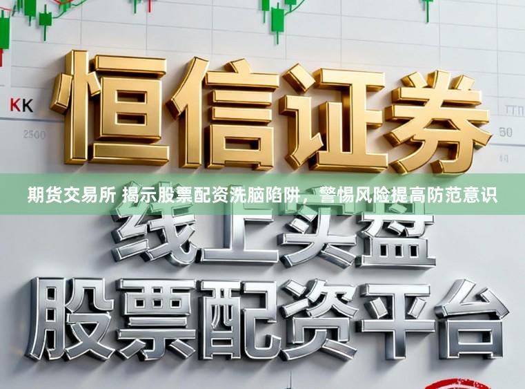期货交易所 揭示股票配资洗脑陷阱，警惕风险提高防范意识