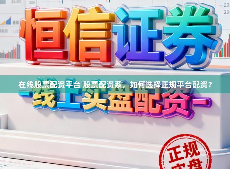在线股票配资平台 股票配资系，如何选择正规平台配资？