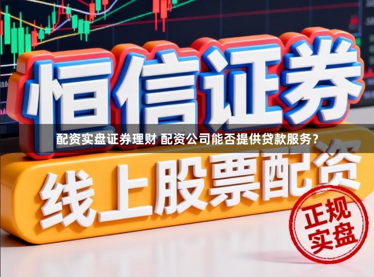配资实盘证券理财 配资公司能否提供贷款服务？