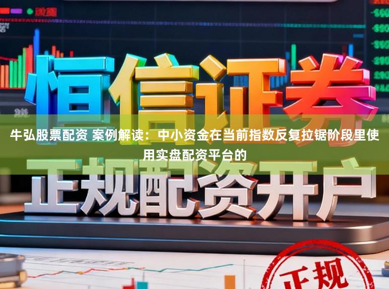 牛弘股票配资 案例解读：中小资金在当前指数反复拉锯阶段里使用实盘配资平台的