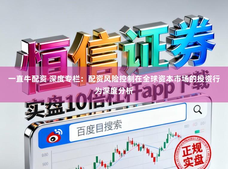 一直牛配资 深度专栏：配资风险控制在全球资本市场的投资行为深度分析