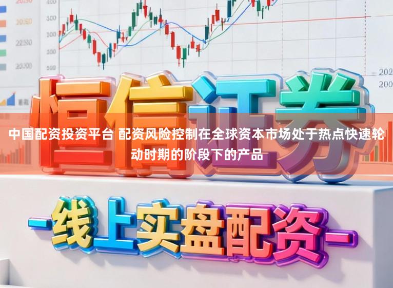 中国配资投资平台 配资风险控制在全球资本市场处于热点快速轮动时期的阶段下的产品
