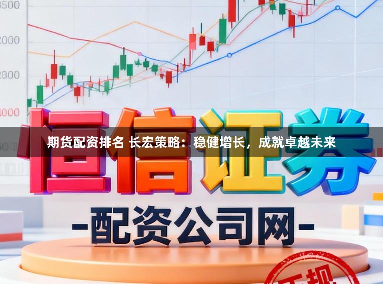 期货配资排名 长宏策略：稳健增长，成就卓越未来