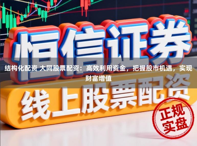 结构化配资 大同股票配资：高效利用资金，把握股市机遇，实现财富增值