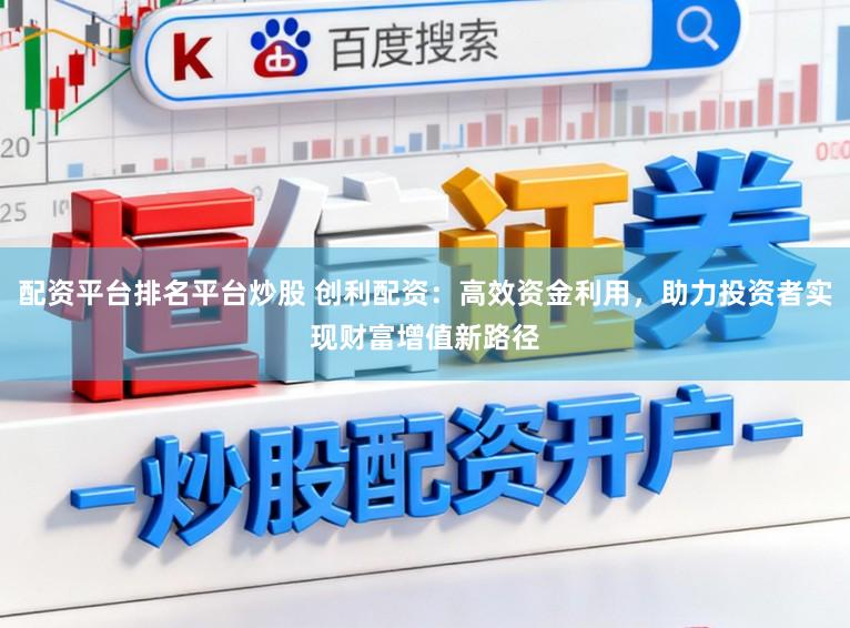 配资平台排名平台炒股 创利配资：高效资金利用，助力投资者实现财富增值新路径