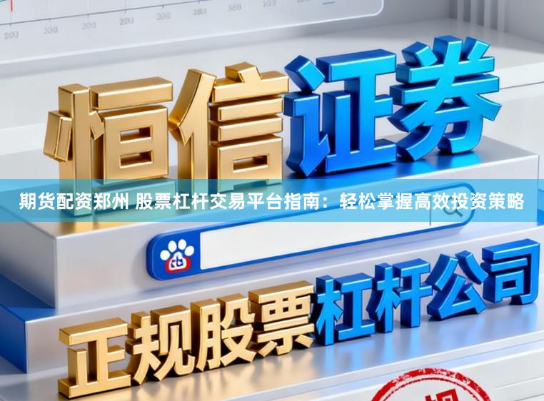 期货配资郑州 股票杠杆交易平台指南：轻松掌握高效投资策略