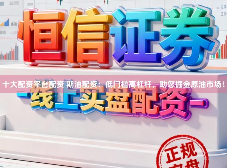 十大配资平台配资 期油配资：低门槛高杠杆，助您掘金原油市场！