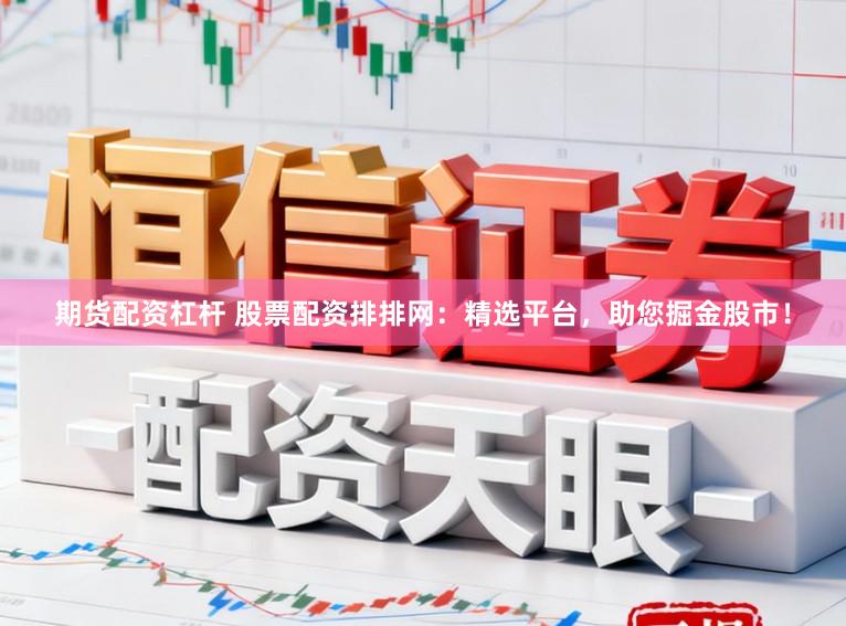 期货配资杠杆 股票配资排排网：精选平台，助您掘金股市！
