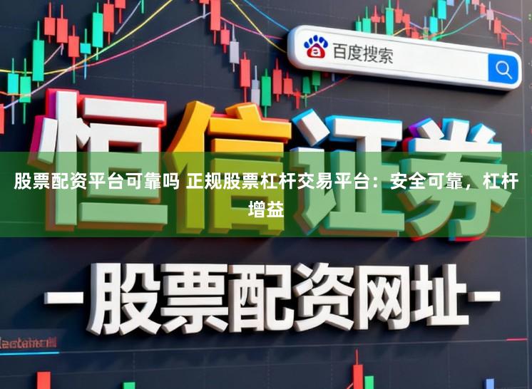 股票配资平台可靠吗 正规股票杠杆交易平台：安全可靠，杠杆增益