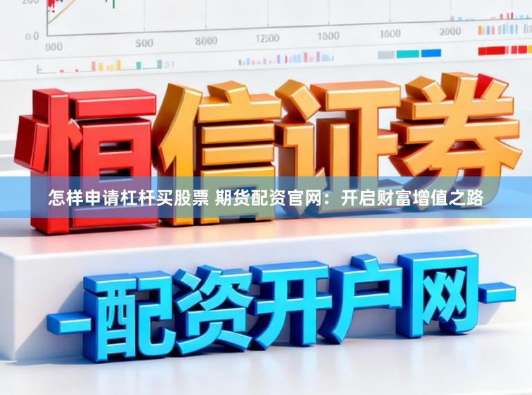 怎样申请杠杆买股票 期货配资官网：开启财富增值之路