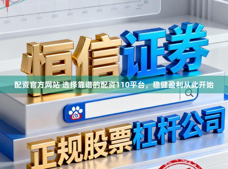 配资官方网站 选择靠谱的配资110平台，稳健盈利从此开始