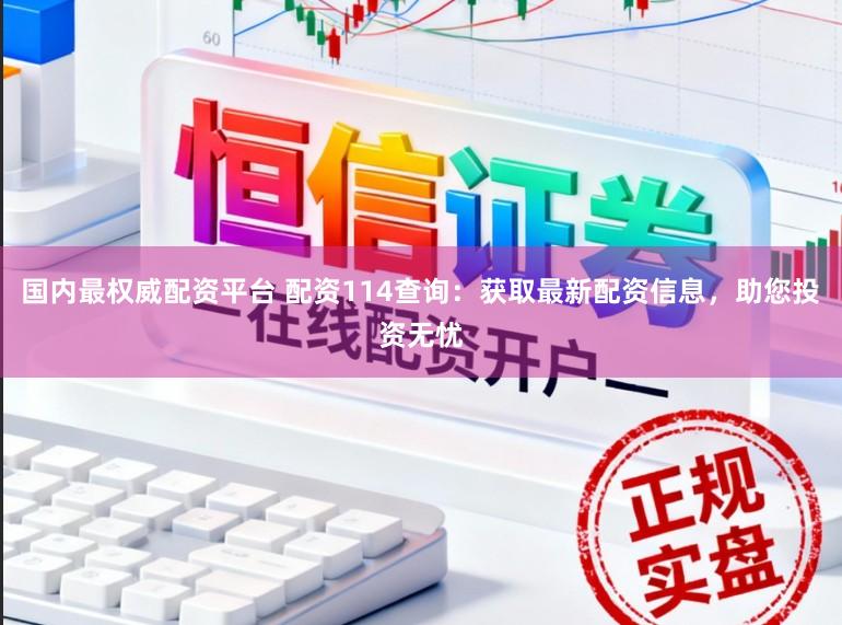 国内最权威配资平台 配资114查询：获取最新配资信息，助您投资无忧