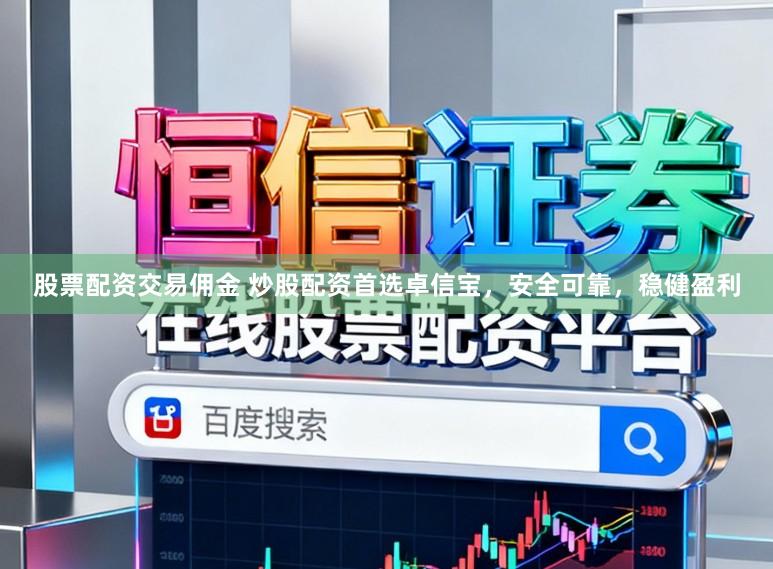 股票配资交易佣金 炒股配资首选卓信宝，安全可靠，稳健盈利