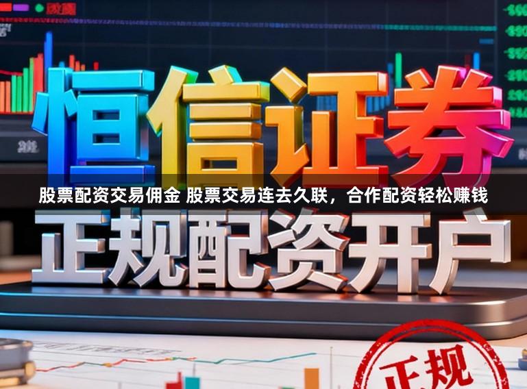股票配资交易佣金 股票交易连去久联，合作配资轻松赚钱