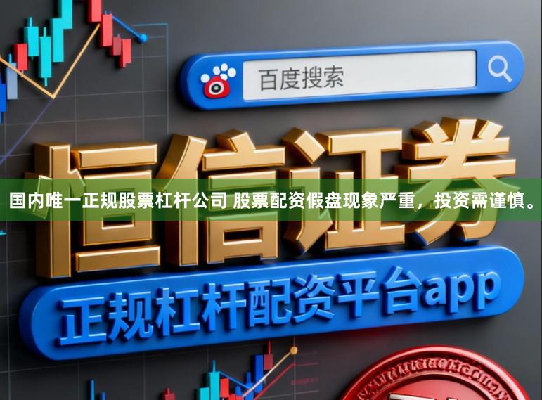 国内唯一正规股票杠杆公司 股票配资假盘现象严重，投资需谨慎。